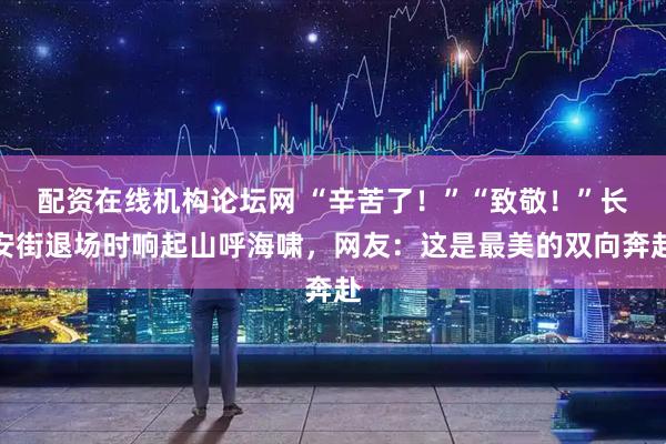 配资在线机构论坛网 “辛苦了！”“致敬！”长安街退场时响起山呼海啸，网友：这是最美的双向奔赴