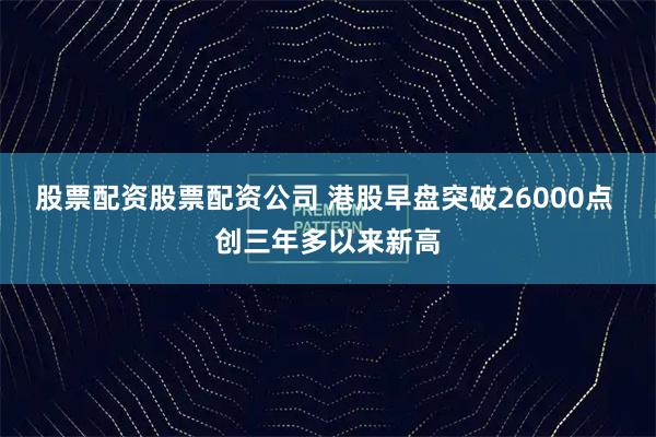股票配资股票配资公司 港股早盘突破26000点 创三年多以来新高