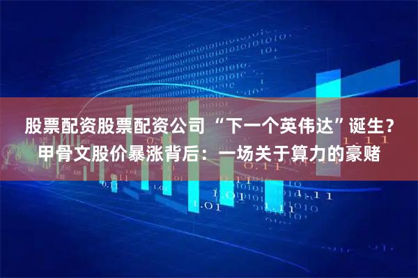 股票配资股票配资公司 “下一个英伟达”诞生？甲骨文股价暴涨背后：一场关于算力的豪赌