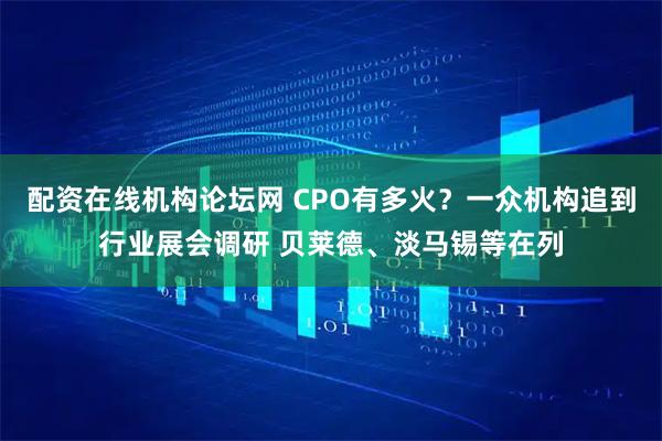 配资在线机构论坛网 CPO有多火？一众机构追到行业展会调研 贝莱德、淡马锡等在列