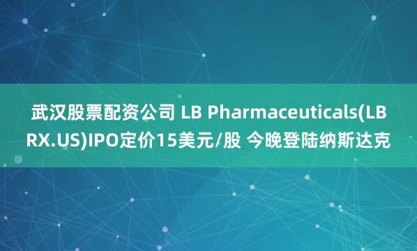 武汉股票配资公司 LB Pharmaceuticals(LBRX.US)IPO定价15美元/股 今晚登陆纳斯达克