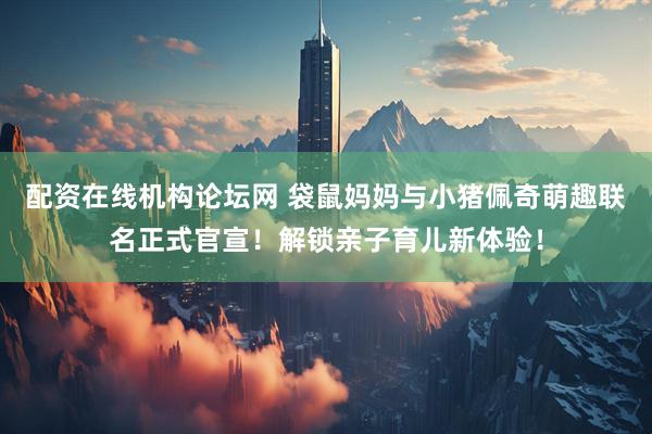 配资在线机构论坛网 袋鼠妈妈与小猪佩奇萌趣联名正式官宣！解锁亲子育儿新体验！