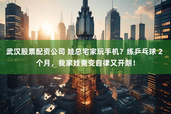 武汉股票配资公司 娃总宅家玩手机？练乒乓球 2 个月，我家娃竟变自律又开朗！
