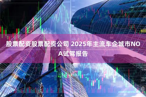 股票配资股票配资公司 2025年主流车企城市NOA试驾报告