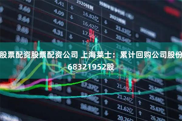 股票配资股票配资公司 上海莱士：累计回购公司股份68321952股