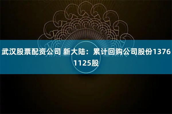 武汉股票配资公司 新大陆：累计回购公司股份13761125股