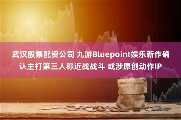 武汉股票配资公司 九游Bluepoint娱乐新作确认主打第三人称近战战斗 或涉原创动作IP