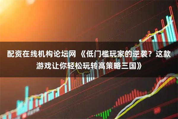 配资在线机构论坛网 《低门槛玩家的逆袭？这款游戏让你轻松玩转高策略三国》