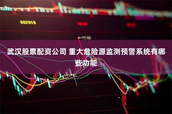 武汉股票配资公司 重大危险源监测预警系统有哪些功能