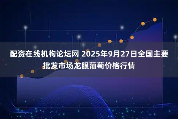 配资在线机构论坛网 2025年9月27日全国主要批发市场龙眼葡萄价格行情