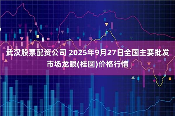武汉股票配资公司 2025年9月27日全国主要批发市场龙眼(桂圆)价格行情