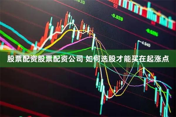 股票配资股票配资公司 如何选股才能买在起涨点
