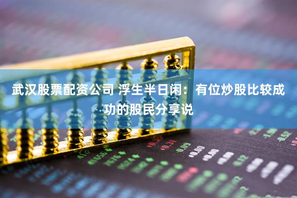 武汉股票配资公司 浮生半日闲：有位炒股比较成功的股民分享说