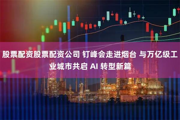 股票配资股票配资公司 钉峰会走进烟台 与万亿级工业城市共启 AI 转型新篇