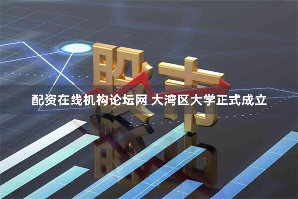 配资在线机构论坛网 大湾区大学正式成立