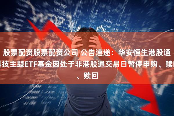 股票配资股票配资公司 公告速递：华安恒生港股通科技主题ETF基金因处于非港股通交易日暂停申购、赎回