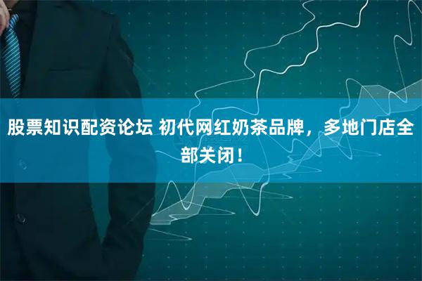 股票知识配资论坛 初代网红奶茶品牌，多地门店全部关闭！