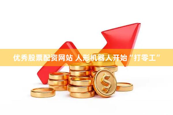优秀股票配资网站 人形机器人开始“打零工”