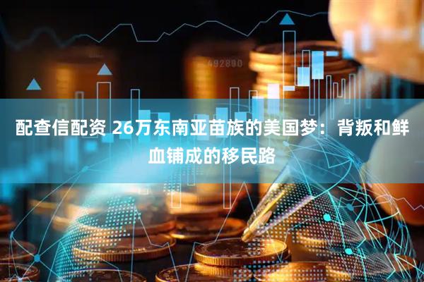 配查信配资 26万东南亚苗族的美国梦：背叛和鲜血铺成的移民路