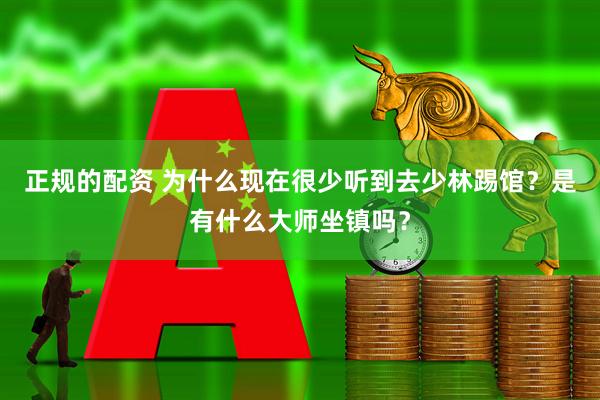 正规的配资 为什么现在很少听到去少林踢馆？是有什么大师坐镇吗？