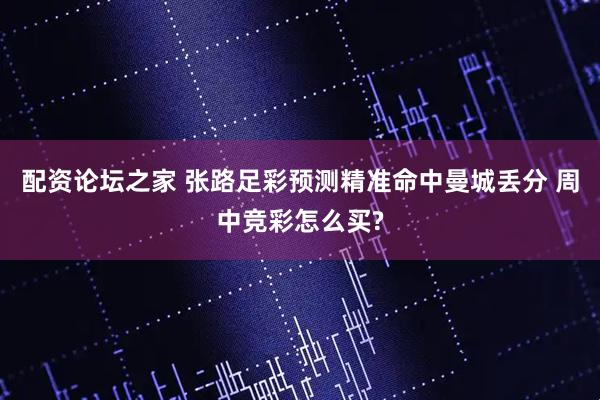 配资论坛之家 张路足彩预测精准命中曼城丢分 周中竞彩怎么买?