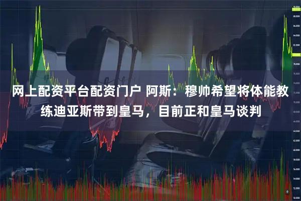 网上配资平台配资门户 阿斯：穆帅希望将体能教练迪亚斯带到皇马，目前正和皇马谈判