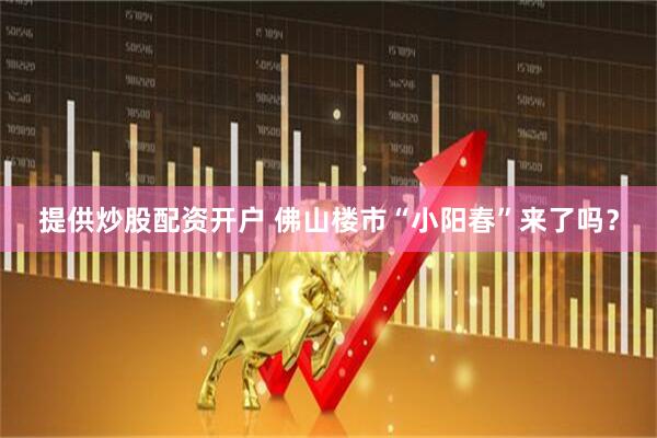 提供炒股配资开户 佛山楼市“小阳春”来了吗？